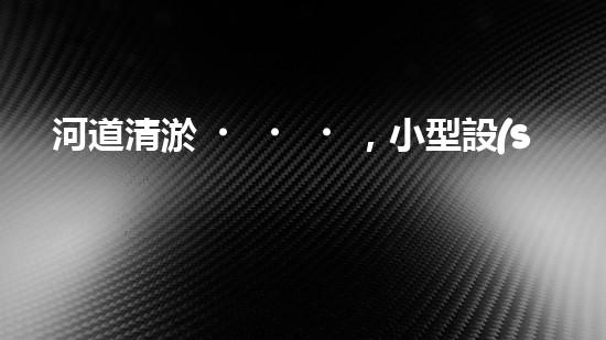 河道清淤，小型設(shè)備助力高效施工